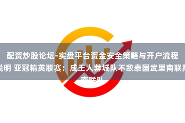 配资炒股论坛-实盘平台资金安全策略与开户流程说明 亚冠精英联赛：成王人蓉城队不敌泰国武里南联队