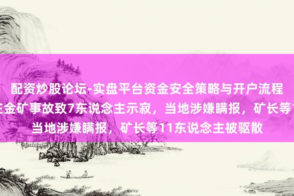 配资炒股论坛-实盘平台资金安全策略与开户流程说明 山东招远蚕庄金矿事故致7东说念主示寂，当地涉嫌瞒报，矿长等11东说念主被驱散