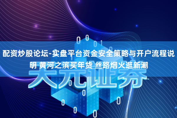 配资炒股论坛-实盘平台资金安全策略与开户流程说明 黄河之滨买年货 丝路烟火逛新潮
