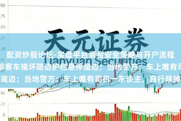 配资炒股论坛-实盘平台资金安全策略与开户流程说明 318国谈上一袖珍客车撞坏路边护栏悬停崖边；当地警方：车上唯有司机一东谈主，自行除掉