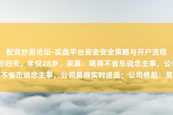 配资炒股论坛-实盘平台资金安全策略与开户流程说明 男职工年会饮酒后归天，年仅28岁，家属：喝得不省东说念主事，公司莫得实时送医；公司修起：莫得劝酒