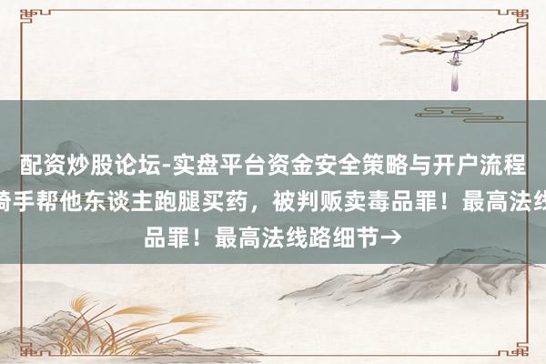 配资炒股论坛-实盘平台资金安全策略与开户流程说明 4名骑手帮他东谈主跑腿买药，被判贩卖毒品罪！最高法线路细节→