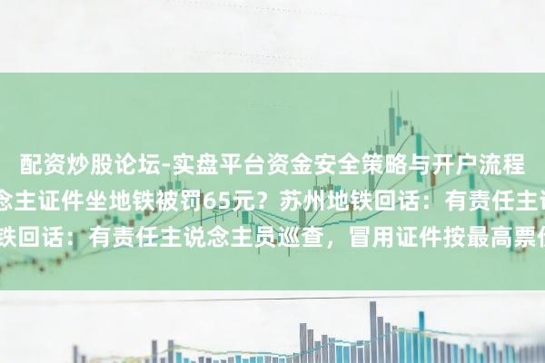 配资炒股论坛-实盘平台资金安全策略与开户流程说明 有乘客用他东说念主证件坐地铁被罚65元？苏州地铁回话：有责任主说念主员巡查，冒用证件按最高票价5倍罚金