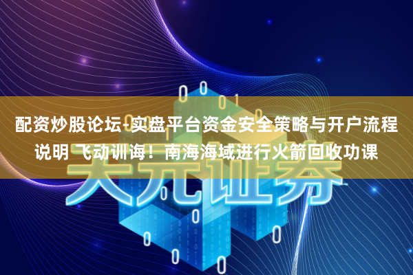 配资炒股论坛-实盘平台资金安全策略与开户流程说明 飞动训诲！南海海域进行火箭回收功课