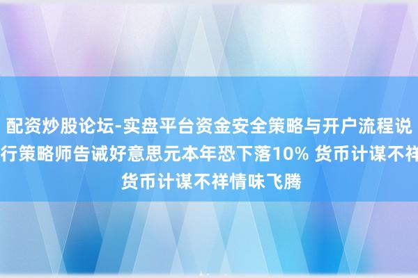 配资炒股论坛-实盘平台资金安全策略与开户流程说明 谈富银行策略师告诫好意思元本年恐下落10% 货币计谋不祥情味飞腾