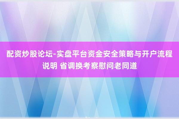 配资炒股论坛-实盘平台资金安全策略与开户流程说明 省调换考察慰问老同道