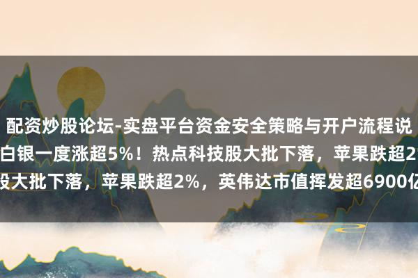 配资炒股论坛-实盘平台资金安全策略与开户流程说明 外洋金银大涨，现货白银一度涨超5%！热点科技股大批下落，苹果跌超2%，英伟达市值挥发超6900亿元