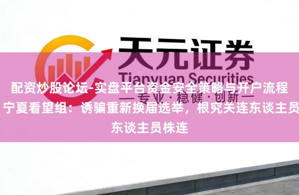 配资炒股论坛-实盘平台资金安全策略与开户流程说明 宁夏看望组：诱骗重新换届选举，根究关连东谈主员株连