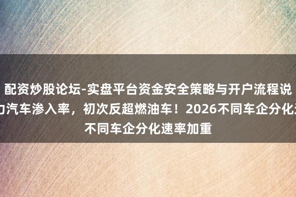 配资炒股论坛-实盘平台资金安全策略与开户流程说明 新动力汽车渗入率，初次反超燃油车！2026不同车企分化速率加重