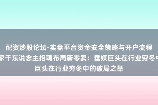 配资炒股论坛-实盘平台资金安全策略与开户流程说明 汽车之家千东说念主招聘布局新零卖：垂媒巨头在行业穷冬中的破局之举