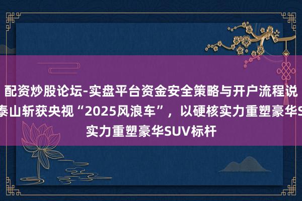 配资炒股论坛-实盘平台资金安全策略与开户流程说明 岚图泰山斩获央视“2025风浪车”，以硬核实力重塑豪华SUV标杆