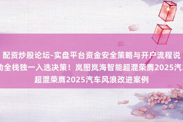 配资炒股论坛-实盘平台资金安全策略与开户流程说明 央视认证混动全栈独一入选决策！岚图岚海智能超混荣膺2025汽车风浪改进案例