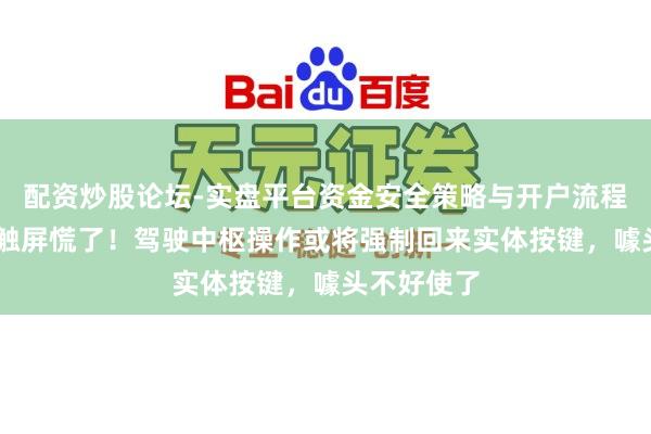 配资炒股论坛-实盘平台资金安全策略与开户流程说明 跟风触屏慌了！驾驶中枢操作或将强制回来实体按键，噱头不好使了