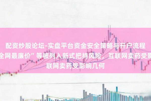 配资炒股论坛-实盘平台资金安全策略与开户流程说明 “全网最廉价”等被列入新式把持风险，互联网卖药受影响几何