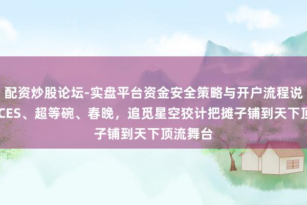 配资炒股论坛-实盘平台资金安全策略与开户流程说明 霸屏CES、超等碗、春晚，追觅星空狡计把摊子铺到天下顶流舞台