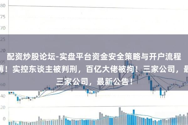 配资炒股论坛-实盘平台资金安全策略与开户流程说明 稀薄！实控东谈主被判刑，百亿大佬被拘！三家公司，最新公告！