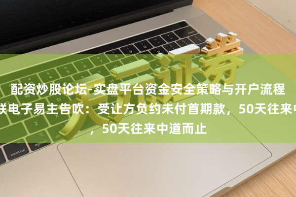 配资炒股论坛-实盘平台资金安全策略与开户流程说明 奥联电子易主告吹：受让方负约未付首期款，50天往来中道而止