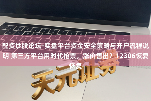 配资炒股论坛-实盘平台资金安全策略与开户流程说明 第三方平台用时代抢票，涨价售出？12306恢复