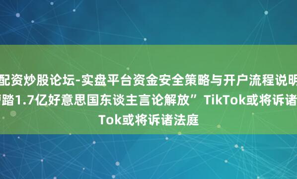 配资炒股论坛-实盘平台资金安全策略与开户流程说明 “糟踏1.7亿好意思国东谈主言论解放” TikTok或将诉诸法庭