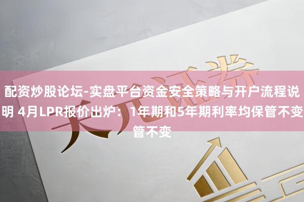 配资炒股论坛-实盘平台资金安全策略与开户流程说明 4月LPR报价出炉：1年期和5年期利率均保管不变