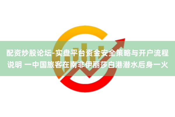 配资炒股论坛-实盘平台资金安全策略与开户流程说明 一中国旅客在南非伊丽莎白港潜水后身一火