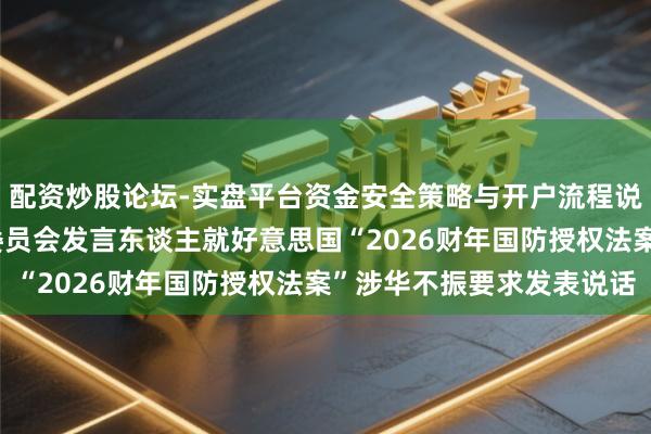 配资炒股论坛-实盘平台资金安全策略与开户流程说明 天下东谈主大外事委员会发言东谈主就好意思国“2026财年国防授权法案”涉华不振要求发表说话