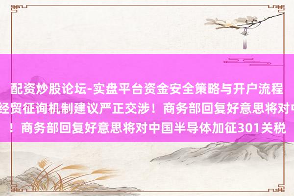 配资炒股论坛-实盘平台资金安全策略与开户流程说明 已通过中好意思经贸征询机制建议严正交涉！商务部回复好意思将对中国半导体加征301关税