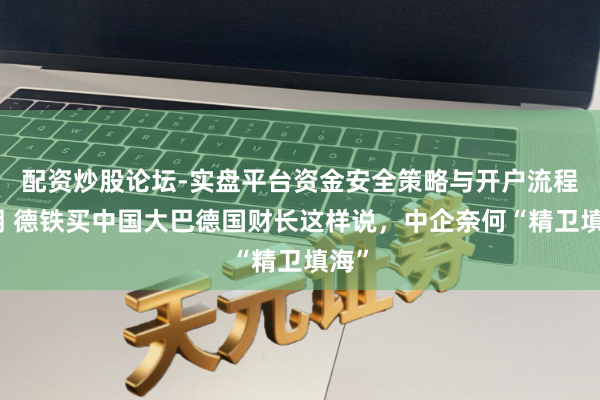 配资炒股论坛-实盘平台资金安全策略与开户流程说明 德铁买中国大巴德国财长这样说，中企奈何“精卫填海”