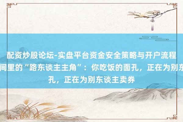 配资炒股论坛-实盘平台资金安全策略与开户流程说明 直播间里的“路东谈主主角”：你吃饭的面孔，正在为别东谈主卖券
