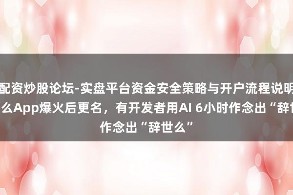 配资炒股论坛-实盘平台资金安全策略与开户流程说明 死了么App爆火后更名，有开发者用AI 6小时作念出“辞世么”