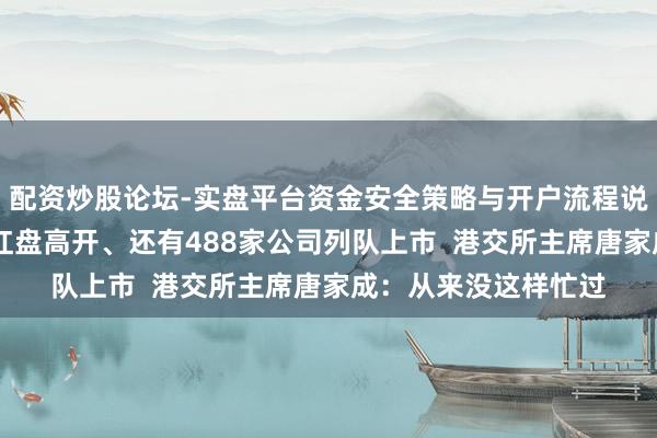 配资炒股论坛-实盘平台资金安全策略与开户流程说明 港股马年首日未红盘高开、还有488家公司列队上市  港交所主席唐家成：从来没这样忙过