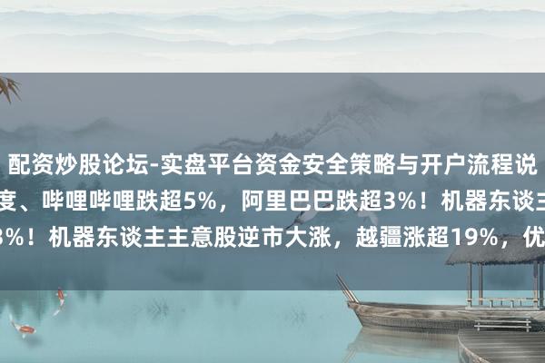 配资炒股论坛-实盘平台资金安全策略与开户流程说明 港股科网股大跌：百度、哔哩哔哩跌超5%，阿里巴巴跌超3%！机器东谈主主意股逆市大涨，越疆涨超19%，优必选涨超6%