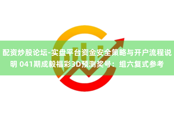 配资炒股论坛-实盘平台资金安全策略与开户流程说明 041期成毅福彩3D预测奖号：组六复式参考