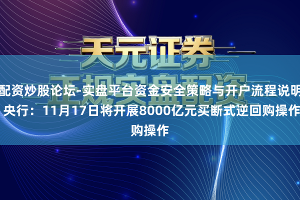 配资炒股论坛-实盘平台资金安全策略与开户流程说明 央行：11月17日将开展8000亿元买断式逆回购操作