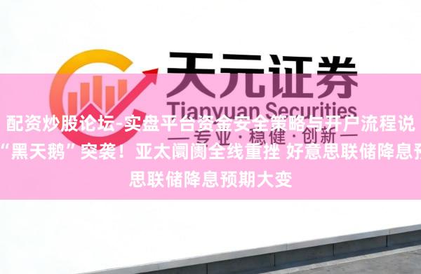 配资炒股论坛-实盘平台资金安全策略与开户流程说明 两只“黑天鹅”突袭！亚太阛阓全线重挫 好意思联储降息预期大变