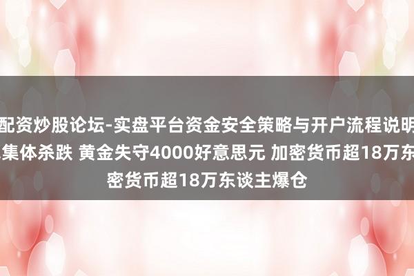 配资炒股论坛-实盘平台资金安全策略与开户流程说明 民众金钱集体杀跌 黄金失守4000好意思元 加密货币超18万东谈主爆仓