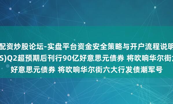 配资炒股论坛-实盘平台资金安全策略与开户流程说明 摩根大通(JPM.US)Q2超预期后刊行90亿好意思元债券 将吹响华尔街六大行发债潮军号