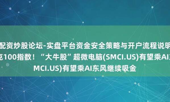 配资炒股论坛-实盘平台资金安全策略与开户流程说明 置身纳斯达克100指数！“大牛股”超微电脑(SMCI.US)有望乘AI东风继续吸金