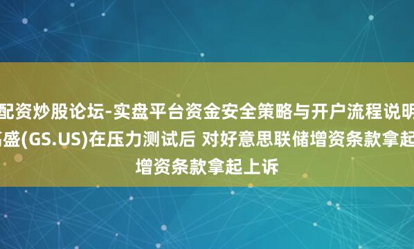 配资炒股论坛-实盘平台资金安全策略与开户流程说明 传高盛(GS.US)在压力测试后 对好意思联储增资条款拿起上诉