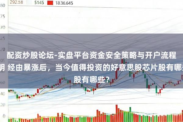 配资炒股论坛-实盘平台资金安全策略与开户流程说明 经由暴涨后，当今值得投资的好意思股芯片股有哪些？