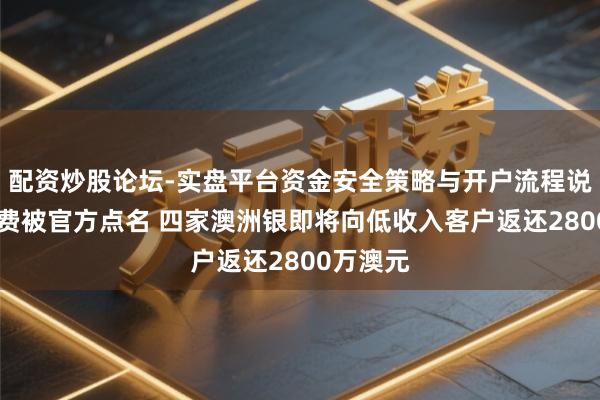 配资炒股论坛-实盘平台资金安全策略与开户流程说明 乱收费被官方点名 四家澳洲银即将向低收入客户返还2800万澳元