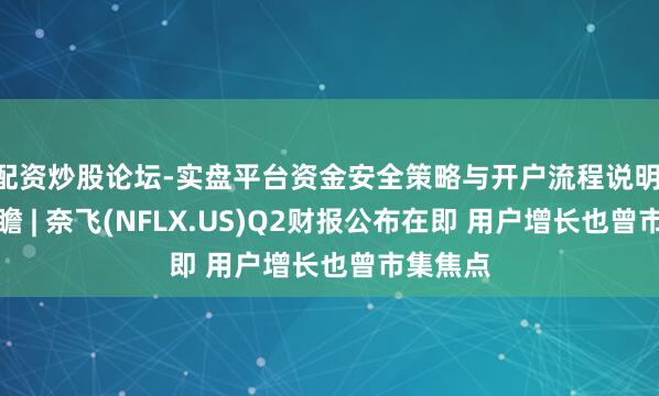 配资炒股论坛-实盘平台资金安全策略与开户流程说明 财报前瞻 | 奈飞(NFLX.US)Q2财报公布在即 用户增长也曾市集焦点