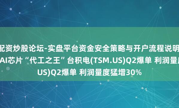 配资炒股论坛-实盘平台资金安全策略与开户流程说明 财报前瞻 | AI芯片“代工之王”台积电(TSM.US)Q2爆单 利润量度猛增30%