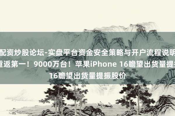 配资炒股论坛-实盘平台资金安全策略与开户流程说明 市值重返第一！9000万台！苹果iPhone 16瞻望出货量提振股价