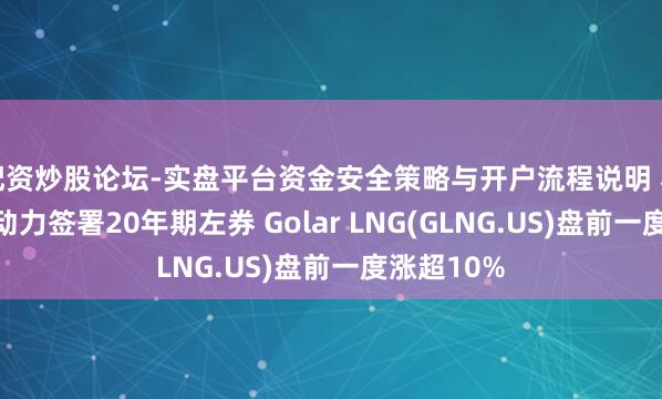 配资炒股论坛-实盘平台资金安全策略与开户流程说明 和泛好意思动力签署20年期左券 Golar LNG(GLNG.US)盘前一度涨超10%