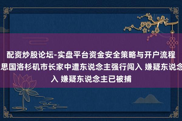 配资炒股论坛-实盘平台资金安全策略与开户流程说明 好意思国洛杉矶市长家中遭东说念主强行闯入 嫌疑东说念主已被捕