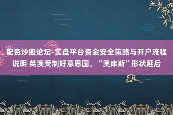 配资炒股论坛-实盘平台资金安全策略与开户流程说明 英澳受制好意思国，“奥库斯”形状延后