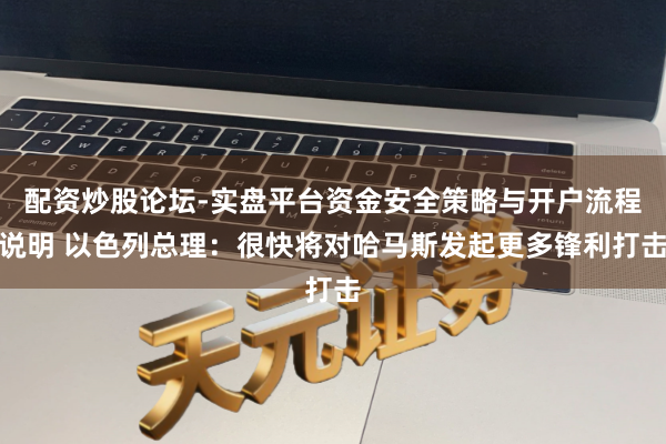 配资炒股论坛-实盘平台资金安全策略与开户流程说明 以色列总理：很快将对哈马斯发起更多锋利打击
