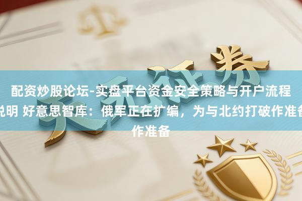 配资炒股论坛-实盘平台资金安全策略与开户流程说明 好意思智库：俄军正在扩编，为与北约打破作准备