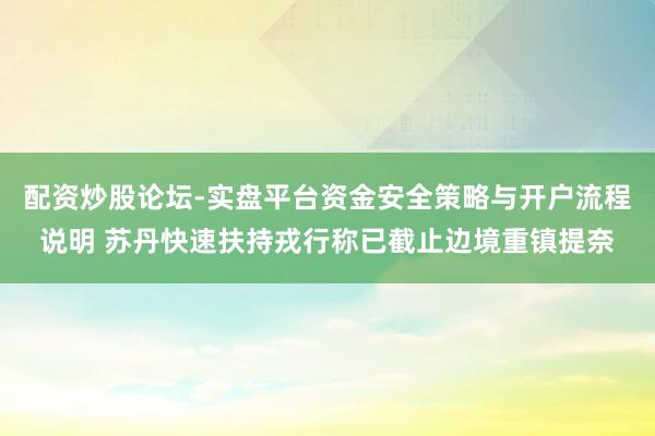 配资炒股论坛-实盘平台资金安全策略与开户流程说明 苏丹快速扶持戎行称已截止边境重镇提奈